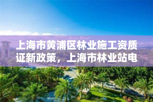 上海市黄浦区林业施工资质证新政策，上海市林业站电话
