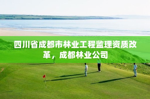 四川省成都市林业工程监理资质改革,成都林业公司
