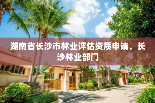 湖南省长沙市林业评估资质申请,长沙林业部门