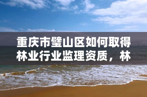 重庆市璧山区如何取得林业行业监理资质,林业监理员在哪里考