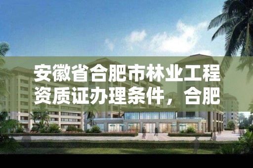 安徽省合肥市林业工程资质证办理条件,合肥市林业和园林局招聘