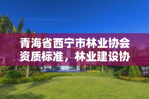 青海省西宁市林业协会资质标准，林业建设协会收费指导意见2018