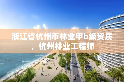 浙江省杭州市林业甲b级资质，杭州林业工程师