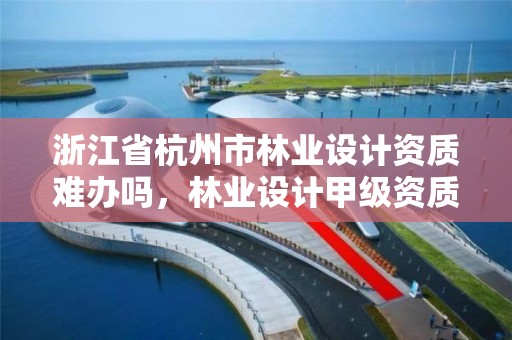 浙江省杭州市林业设计资质难办吗，林业设计甲级资质