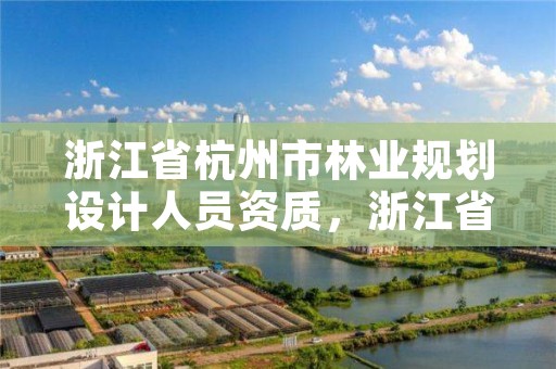 浙江省杭州市林业规划设计人员资质，浙江省林业规划设计院
