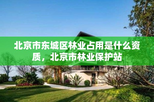 北京市东城区林业占用是什么资质，北京市林业保护站