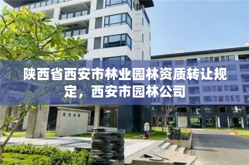 陕西省西安市林业园林资质转让规定,西安市园林公司
