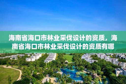 海南省海口市林业采伐设计的资质,海南省海口市林业采伐设计的资质有哪些