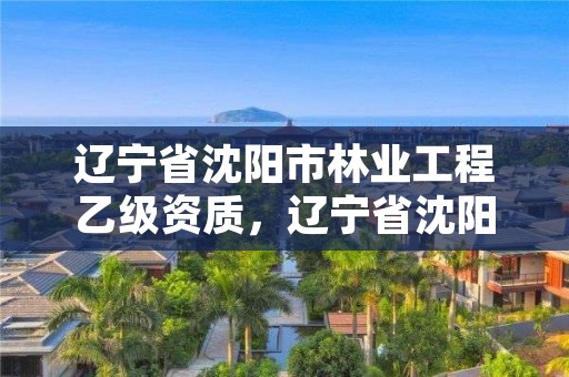 辽宁省沈阳市林业工程乙级资质,辽宁省沈阳市林业工程乙级资质公司名单