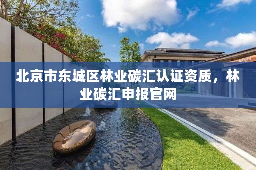 北京市东城区林业碳汇认证资质,林业碳汇申报官网