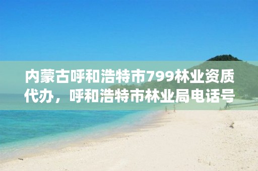 内蒙古呼和浩特市799林业资质代办,呼和浩特市林业局电话号码