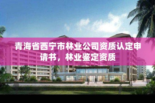 青海省西宁市林业公司资质认定申请书，林业鉴定资质
