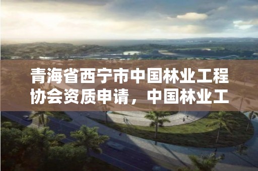 青海省西宁市中国林业工程协会资质申请，中国林业工程建设协会资质管理办公室