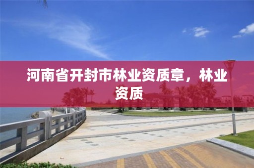 河南省开封市林业资质章,林业 资质