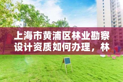 上海市黄浦区林业勘察设计资质如何办理,林业勘测设计资质