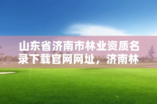 山东省济南市林业资质名录下载官网网址,济南林业局电话号码