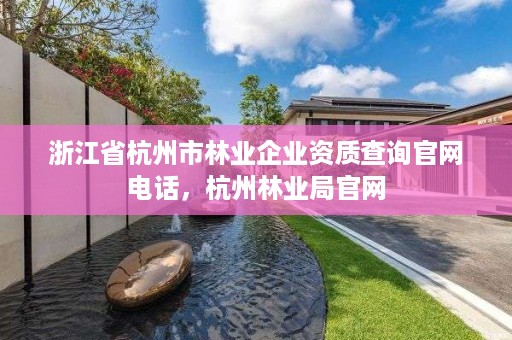 浙江省杭州市林业企业资质查询官网电话,杭州林业局官网