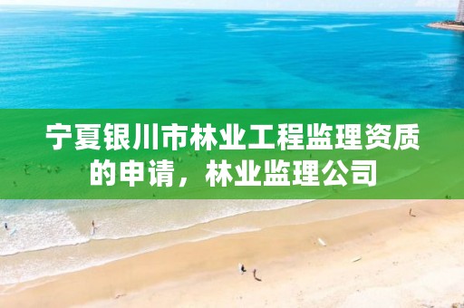 宁夏银川市林业工程监理资质的申请,林业监理公司