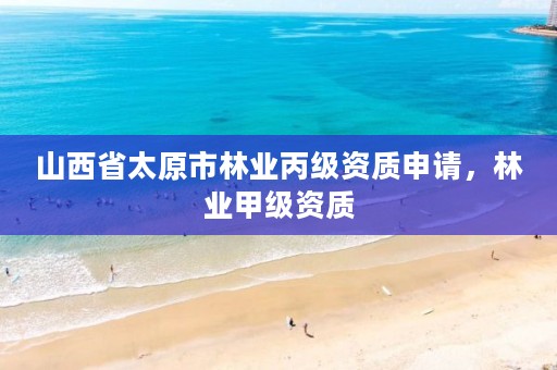 山西省太原市林业丙级资质申请,林业甲级资质