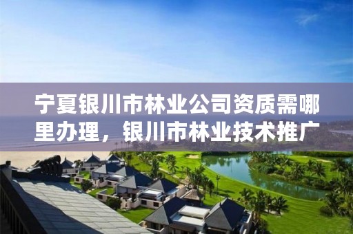 宁夏银川市林业公司资质需哪里办理,银川市林业技术推广站