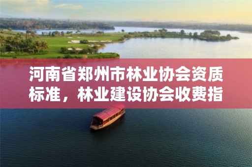 河南省郑州市林业协会资质标准,林业建设协会收费指导意见2018