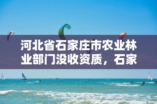 河北省石家庄市农业林业部门没收资质,石家庄林业局在哪