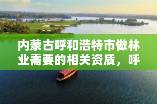 内蒙古呼和浩特市做林业需要的相关资质,呼和浩特林业局地址
