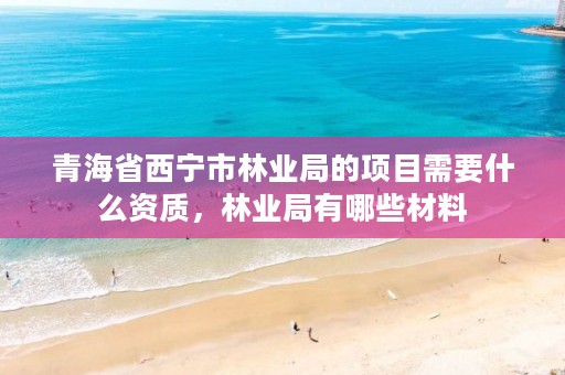 青海省西宁市林业局的项目需要什么资质,林业局有哪些材料