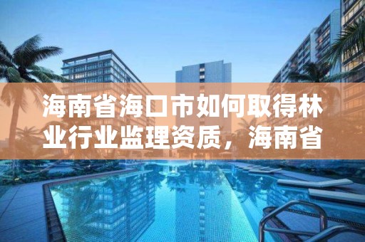 海南省海口市如何取得林业行业监理资质,海南省海口市如何取得林业行业监理资质证
