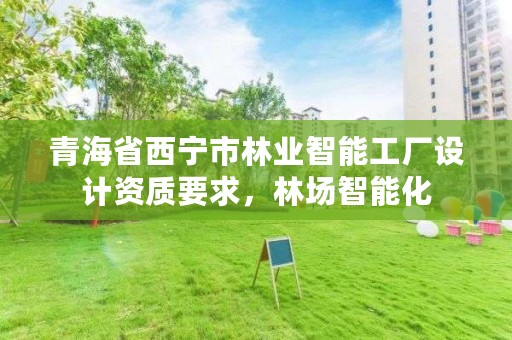青海省西宁市林业智能工厂设计资质要求，林场智能化