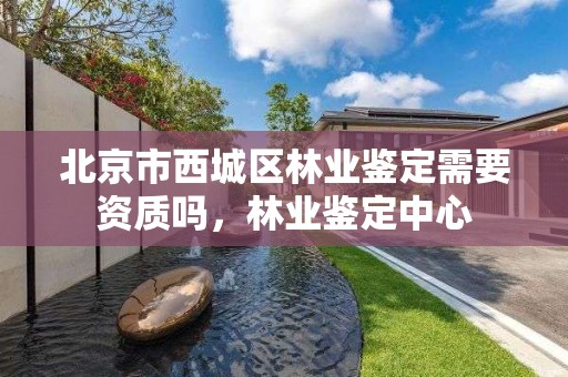 北京市西城区林业鉴定需要资质吗,林业鉴定中心