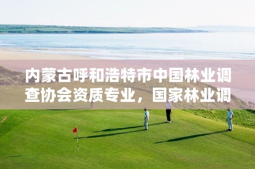 内蒙古呼和浩特市中国林业调查协会资质专业,国家林业调查规划院