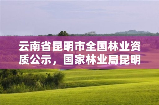 云南省昆明市全国林业资质公示,国家林业局昆明
