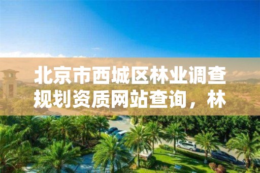北京市西城区林业调查规划资质网站查询,林业调查规划设计资质证书查询