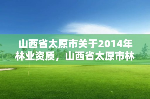 山西省太原市关于2014年林业资质,山西省太原市林业职业技术学院