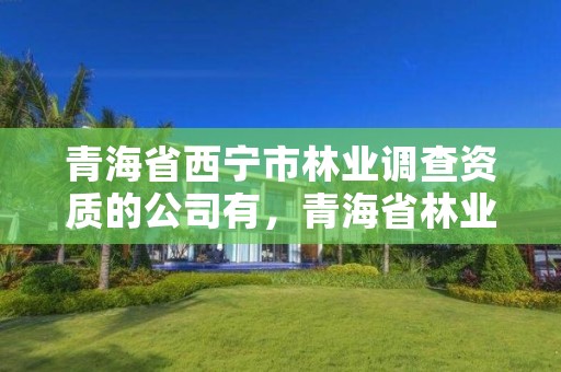 青海省西宁市林业调查资质的公司有，青海省林业工程咨询中心是什么性质的单位