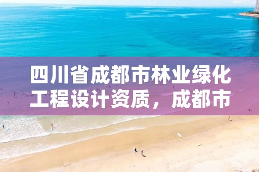 四川省成都市林业绿化工程设计资质,成都市园林绿化