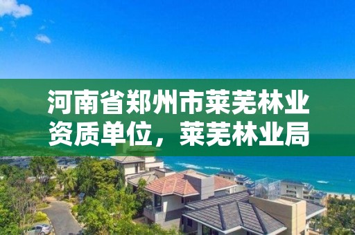 河南省郑州市莱芜林业资质单位,莱芜林业局电话