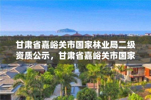 甘肃省嘉峪关市国家林业局二级资质公示,甘肃省嘉峪关市国家林业局二级资质公示名单
