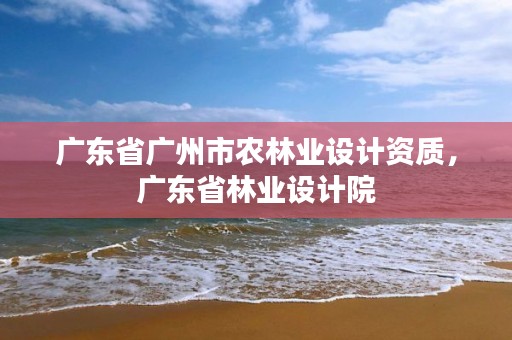 广东省广州市农林业设计资质,广东省林业设计院
