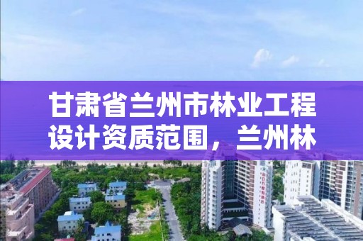 甘肃省兰州市林业工程设计资质范围,兰州林业局电话号码