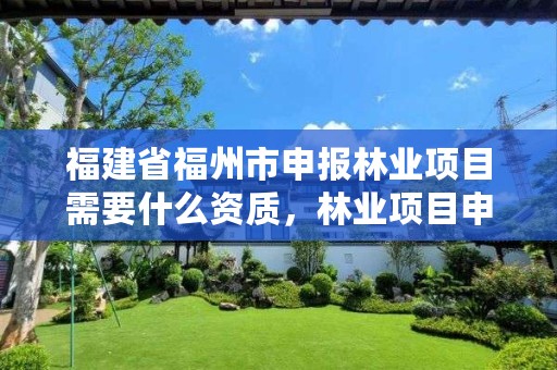 福建省福州市申报林业项目需要什么资质,林业项目申报流程