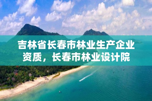 吉林省长春市林业生产企业资质,长春市林业设计院