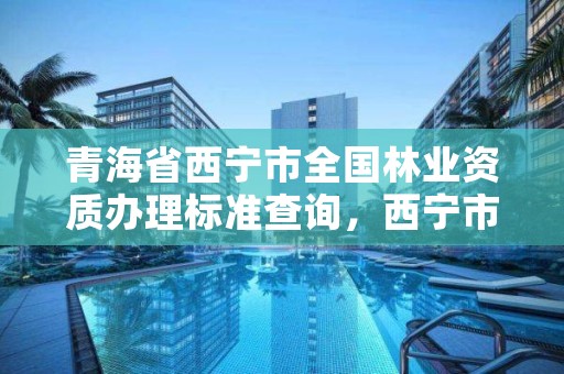 青海省西宁市全国林业资质办理标准查询，西宁市林业管理条例