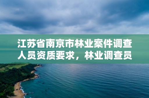 江苏省南京市林业案件调查人员资质要求,林业调查员待遇如何