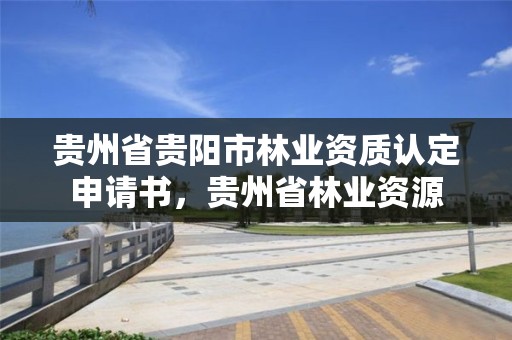 贵州省贵阳市林业资质认定申请书,贵州省林业资源