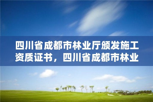 四川省成都市林业厅颁发施工资质证书,四川省成都市林业厅颁发施工资质证书