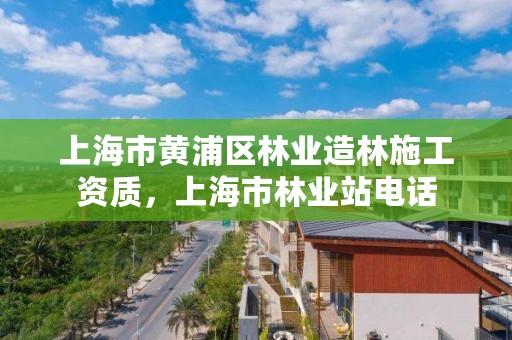 上海市黄浦区林业造林施工资质,上海市林业站电话