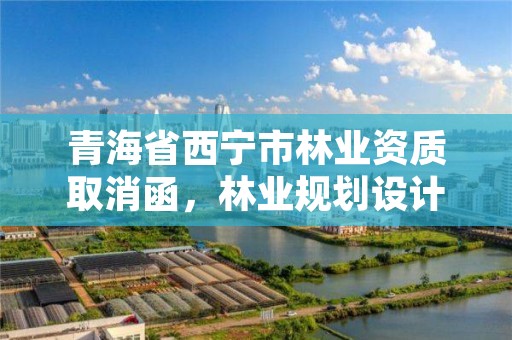 青海省西宁市林业资质取消函，林业规划设计资质取消