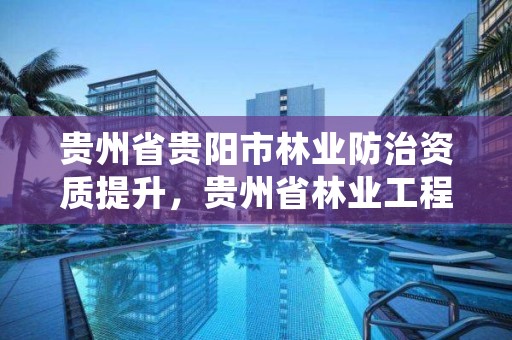 贵州省贵阳市林业防治资质提升,贵州省林业工程建设协会官网